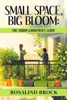 The Urban Gardener's Guide to Limited Spaces and Big Dreams: From Balcony to Rooftop—A Practical Guide to Small-Space Gardens, Hydroponics and Sustainable City Growing B0FMPPDFZY Book Cover