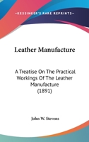 Leather Manufacture, a Treatise on the Practical Workings of the Leather Manufacture; ... Together with Numerous ... Recipes... and Miscellaneous Matter .. 1010201344 Book Cover