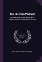 The Christian Psalmist: Or, Watts' Psalms and Hymns, with Copious Selections from Other Sources 1146508727 Book Cover