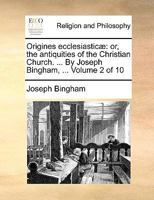 Origines ecclesiasticæ: or, the antiquities of the Christian Church. ... By Joseph Bingham, ... Volume 2 of 10 1171093845 Book Cover