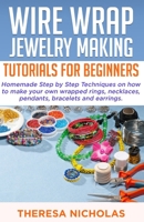 WIRE WRAP JEWELRY MAKING TUTORIALS FOR BEGINNERS: Homemade Step by Step Techniques on How to Make Your Own Wrapped Rings, Necklaces, Pendants, Bracelets and Earrings B08L8YPSS7 Book Cover
