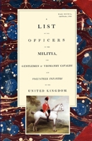 LIST OF THE OFFICERS OF THE MILITIA - THE GENTLEMEN & YEOMANRY CAVALRY - AND VOLUNTEER INFANTRY IN THE UNITED KINGDOM 1805 Voume 2 1847346715 Book Cover