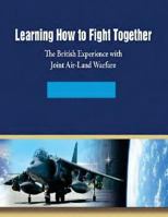 Learning How to Fight Together: The British Experience with Joint Air-Land Warfare 1502958147 Book Cover