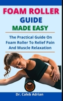 Foam Roller Guide Made Easy: The Practical Guide On Foam Roller To Relieve Pain And Muscle Relaxation B097FHY8T1 Book Cover
