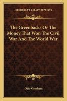 The Greenbacks, or The Money That Won the Civil War and the World War 1163156515 Book Cover