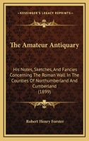 The Amateur Antiquary: His Notes, Sketches, And Fancies Concerning The Roman Wall In The Counties Of Northumberland And Cumberland 1018793658 Book Cover