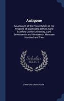 Antigone: an account of the presentation of the Antigone of Sophocles at the Leland Stanford Junior University, April seventeenth and nineteenth, nineteen hundred and two 1340383047 Book Cover