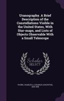 Uranography: A Brief Description of the Constellations Visible in the United States: With Star-maps and Lists of Objects Observable With A Small Telescope 3337186025 Book Cover