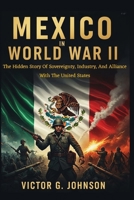 Mexico In World War II: The Hidden Story Of Sovereignty, Industry, And Alliance With The United States B0GGBFTQ6T Book Cover