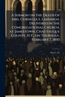 A sermon on the death of Mrs. Cornelia S. Lansingh, delivered in the Congregational Church, at Jamestown, Chautauque County, N.Y., on Thursday, February 7, 1850 1172203156 Book Cover