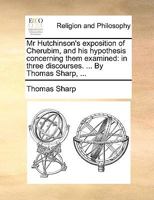 Mr Hutchinson's Exposition Of Cherubim: And His Hypothesis Concerning Them Examined: In Three Discourses. ... By Thomas Sharp, 1120008700 Book Cover