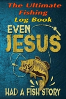 The Fishing Log Book "Even Jesus Had A Fish Story": The Essential Notebook For The Serious Fisherman To Record Fishing Trip Experiences 1675713030 Book Cover