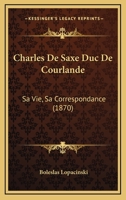 Charles De Saxe Duc De Courlande: Sa Vie, Sa Correspondance (1870) 1160827699 Book Cover