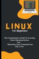 Linux For Beginners: The Comprehensive Guide To Learning Linux Operating System And Mastering Linux Command Line Like A Pro B0CPL8JMTQ Book Cover