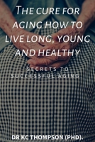 The cure for aging how to live long, young and healthy: Secrets to successful aging B0BCDGWKJ7 Book Cover