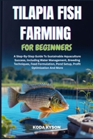 TILAPIA FISH FARMING FOR BEGINNERS: A Step-By-Step Guide To Sustainable Aquaculture Success, Including Water Management, Breeding Techniques, Feed Formulation, Pond Setup, Profit Optimization And More B0FMK9LMW2 Book Cover
