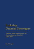 Exploring Ottoman Sovereignty: Tradition, Image and Practice in the Ottoman Imperial Household, 1400-1800 1441120084 Book Cover