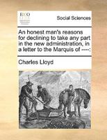 An Honest Man's Reasons For Declining To Take Any Part In The New Administration, In A Letter To The Marquis Of ---- 1246079348 Book Cover