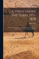 Cyprus under the Turks, 1571 - 1878: A Record Based on the Archives of the English Consulate in Cyprus under the Levant Company and After 1015972667 Book Cover
