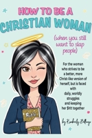How to Be A Christian Woman (when you still want to slap people): Personal/Group Guided Devotional Study/Journal An 8-week Faith Journey for Real Women with Real Struggles and a Real Savior B0F9R9BWK3 Book Cover
