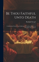 Be Thou Faithful Unto Death: Confirmation Sermons and Addresses by Lutheran Pastors in Germany and America 1020385375 Book Cover