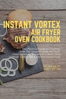 Instant Vortex Air Fryer Oven Cookbook: The Practical Guide to Cooking With The Instant Vortex Air Fryer Oven Delicious Recipes in a Short Time Without Losing The Taste for Good Food 1892501635 Book Cover