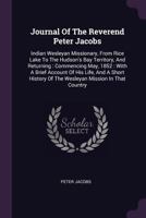 Journal of the Reverend Peter Jacobs: Indian Wesleyan Missionary, from Rice Lake to the Hudson's Bay Territory, and Returning, Commencing May, 1852: With a Brief Account of His Life, and a Short Histo 1379222486 Book Cover