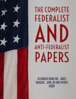 The Complete Federalist and Anti-Federalist Papers by Founding Fathers: The Complete collection of articles and essays written in favor and against the U S Constitution. 1495446697 Book Cover