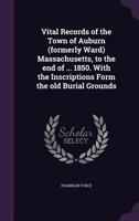 Vital records of the town of Auburn (formerly Ward) Massachusetts, to the end of ... 1850. With the inscriptions form the old burial grounds 1378066731 Book Cover