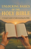 Unlocking Basics of the Holy Bible: A Simple Guide to Understanding the Bible B0GTMT7RTW Book Cover