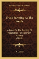 Truck Farming at the South: A Guide to the Raising of Vegetables for Northern Markets 0548881367 Book Cover