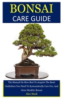 Bonsai Care Guide: The Manual On How Best To Acquire The Basic Guidelines You Need To Systematically Care For, And Grow Healthy Bonsai B0849J6RCN Book Cover