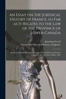 An Essay on the Juridical History of France, so Far as It Relates to the Law of the Province of Lower-Canada [microform]: Read at a Special Meeting of the Literary and Historical Society of Quebec, th 1015120016 Book Cover