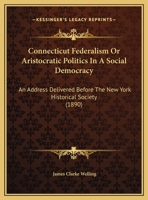 Connecticut Federalism: Or Aristocratic Politics in a Social Democracy. an Address Delivered Before the New York Historical Society ... November 8, 1890 1147770174 Book Cover