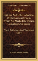 Epilepsy And Other Affections Of The Nervous System, Which Are Marked By Tremor, Convulsion, Or Spasm: Their Pathology And Treatment 1164635646 Book Cover