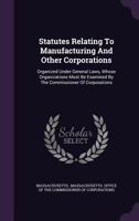 Statutes Relating To Manufacturing And Other Corporations: Organized Under General Laws, Whose Organizations Must Be Examined By The Commissioner Of Corporations... 135704660X Book Cover