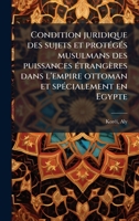 Condition juridique des sujets et protÃ(c)gÃ(c)s musulmans des puissances Ã(c)trangères dans l'empire ottoman et spÃ(c)cialement en Egypte (French Edition) 1024119874 Book Cover