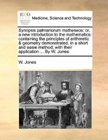 Synopsis Palmariorum Matheseos: Or, a new Introduction to the Mathematics: Containing the Principles of Arithmetic & Geometry Demonstrated, in a Short ... With Their Application ... By W. Jones 1170090281 Book Cover