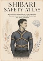 Shibari Safety Atlas: An Illustrated Rope Bondage Guide to Anatomy, Consent, Nerve Awareness, Body Monitoring, and Injury Prevention B0HH8JDBZ8 Book Cover
