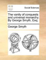 The vanity of conquests and universal monarchy. By George Smyth, Esq; 1170383882 Book Cover