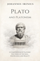 Plato and Platonism - A Compendium of Platonic Doctrine of the Soul, Knowledge, and Reality: Everything You Need to Know About Platonism: Plato ... Philosophy Books B0GMR41G3S Book Cover