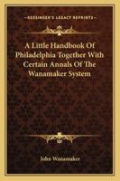 A Little Handbook Of Philadelphia Together With Certain Annals Of The Wanamaker System 1425489370 Book Cover