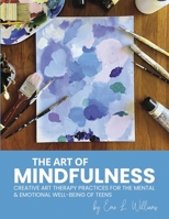 The Art of Mindfulness: Creative Art Therapy Practices for the Mental & Emotional Well-Being of Teens B0F1JQ9W2R Book Cover