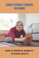 Elderly Flexibility Exercises For Seniors: How To Improve Mobility In Older Adults: Senior Exercise Programs At Home B093CHKYVK Book Cover