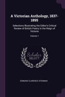 A Victorian Anthology, 1837-1895: Selections Illustrating the Editor's Critical Review of British Poetry in the Reign of Victoria, Volume 1 - Primar 1377920283 Book Cover