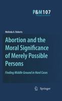 Abortion and the Moral Significance of Merely Possible Persons: Finding Middle Ground in Hard Cases 9400732287 Book Cover