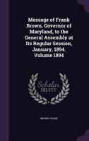 Message of Frank Brown, Governor of Maryland, to the General Assembly at Its Regular Session, January, 1894. Volume 1894 1355381452 Book Cover