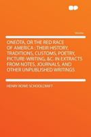Oneta, or the Red Race of America: Their History, Traditions, Customs, Poetry, Picture-Writing, &c. in Extracts from Notes, Journals, and Other Unpublished Writings (Classic Reprint) 1018572449 Book Cover