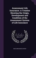 Assessment Life Insurance: A Treatise Showing the Origin, Development and Condition of the Assessment System of Life Insurance 1022189018 Book Cover