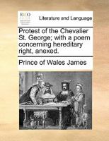Protest of the Chevalier St. George; with a poem concerning hereditary right, anexed. 1140963538 Book Cover